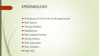 EPIDEMIOLOGY
 Prevalence of 0.3 to 3% of all pregnancies
 Risk factors
 Young mothers
 Nulliparous
 Past medical history
 Family history
 Non Caucasian
 Non smokers
 High SES
 
