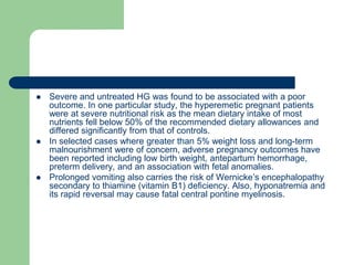  Severe and untreated HG was found to be associated with a poor
outcome. In one particular study, the hyperemetic pregnan...