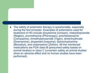  The safety of antiemetic therapy is questionable, especially
during the first trimester. Examples of antiemetics used fo...