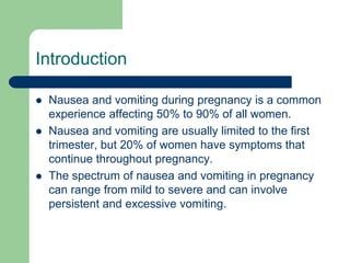 Introduction
 Nausea and vomiting during pregnancy is a common
experience affecting 50% to 90% of all women.
 Nausea and...