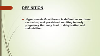 DEFINITION
 Hyperemesis Gravidarum is defined as extreme,
excessive, and persistent vomiting in early
pregnancy that may lead to dehydration and
malnutrition.
 