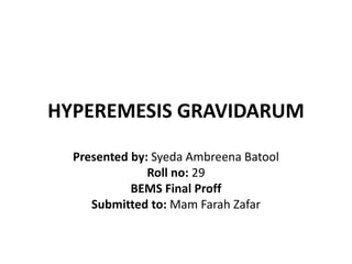 HYPEREMESIS GRAVIDARUM
Presented by: Syeda Ambreena Batool
Roll no: 29
BEMS Final Proff
Submitted to: Mam Farah Zafar
 