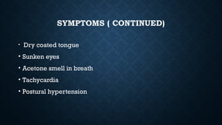 SYMPTOMS ( CONTINUED)
• Dry coated tongue
• Sunken eyes
• Acetone smell in breath
• Tachycardia
• Postural hypertension
 