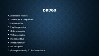 DRUGS
• Antiemetics such as:
 Vitamin B6 + Doxylamine
 Promethazine
 Prochlorperazine
 Chlorpromazine
 Triflupromazine
 Meclozine HCl
 Metoclopramide
 D2 Antagonist
 Given parenterally H1 Antihistaminics
 