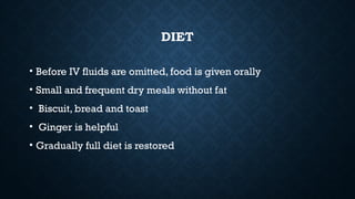 DIET
• Before IV fluids are omitted, food is given orally
• Small and frequent dry meals without fat
• Biscuit, bread and toast
• Ginger is helpful
• Gradually full diet is restored
 