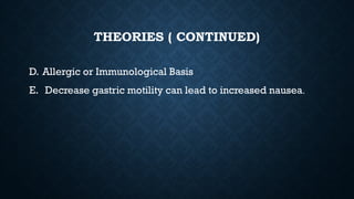 THEORIES ( CONTINUED)
D. Allergic or Immunological Basis
E. Decrease gastric motility can lead to increased nausea.
 