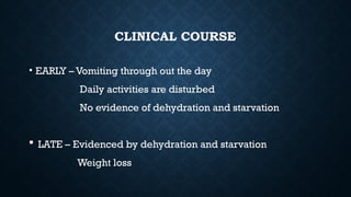 CLINICAL COURSE
• EARLY – Vomiting through out the day
Daily activities are disturbed
No evidence of dehydration and starvation
 LATE – Evidenced by dehydration and starvation
Weight loss
 