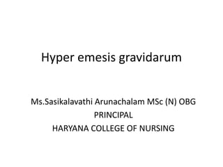 Hyper emesis gravidarum
Ms.Sasikalavathi Arunachalam MSc (N) OBG
PRINCIPAL
HARYANA COLLEGE OF NURSING
 