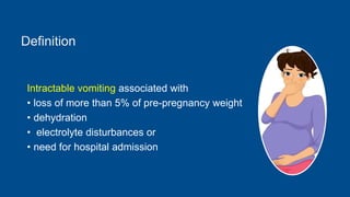 Intractable vomiting associated with
• loss of more than 5% of pre-pregnancy weight
• dehydration
• electrolyte disturbances or
• need for hospital admission
 