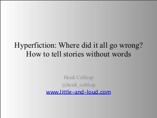 Hyperfiction: Where did it all go wrong?
How to tell stories without words
Heidi Colthup
@heidi_colthup
www.little-and-loud.com

 