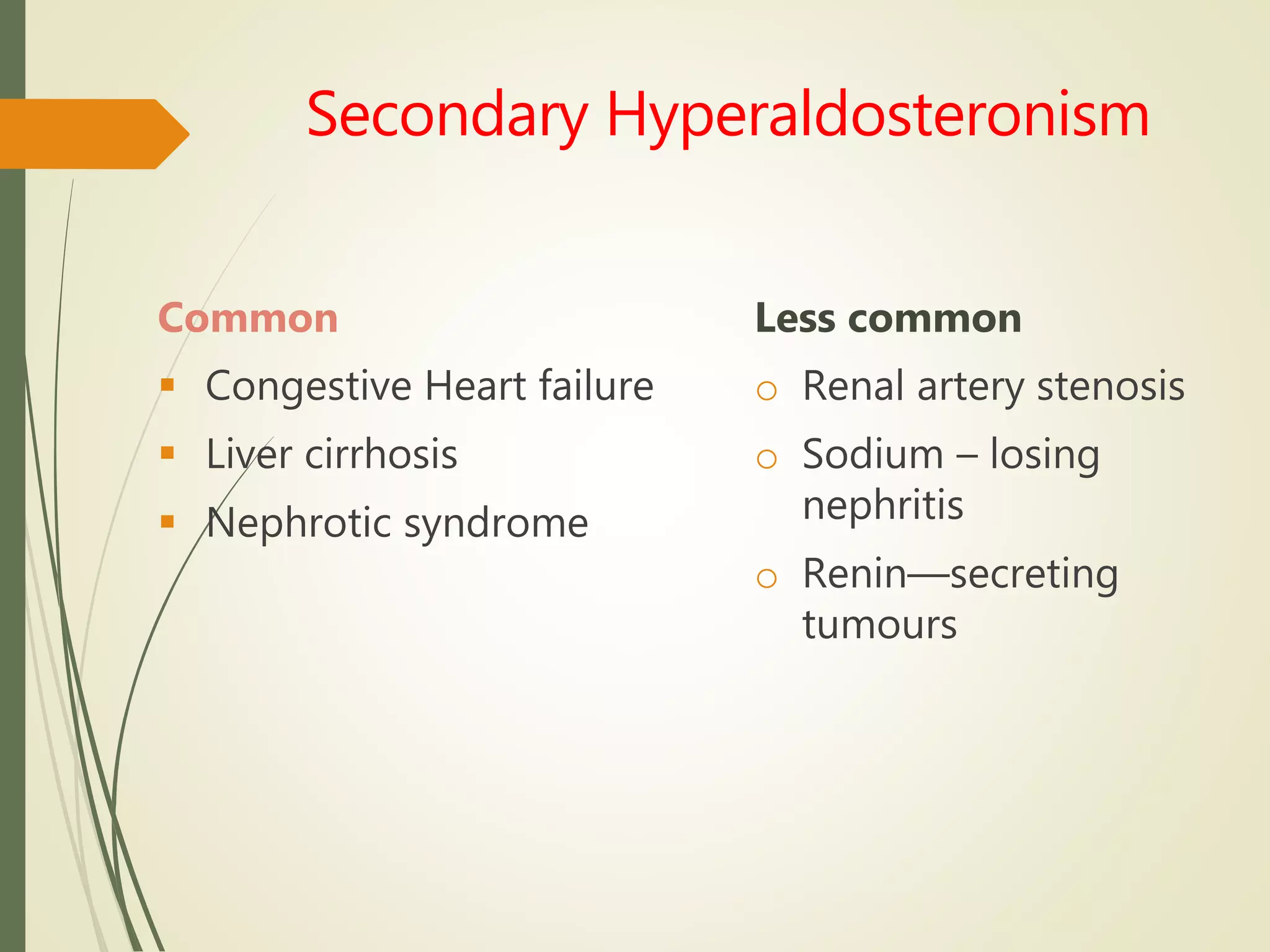 Secondary Hyperaldosteronism
Common
 Congestive Heart failure
 Liver cirrhosis
 Nephrotic syndrome
Less common
o Renal artery stenosis
o Sodium – losing
nephritis
o Renin—secreting
tumours
 