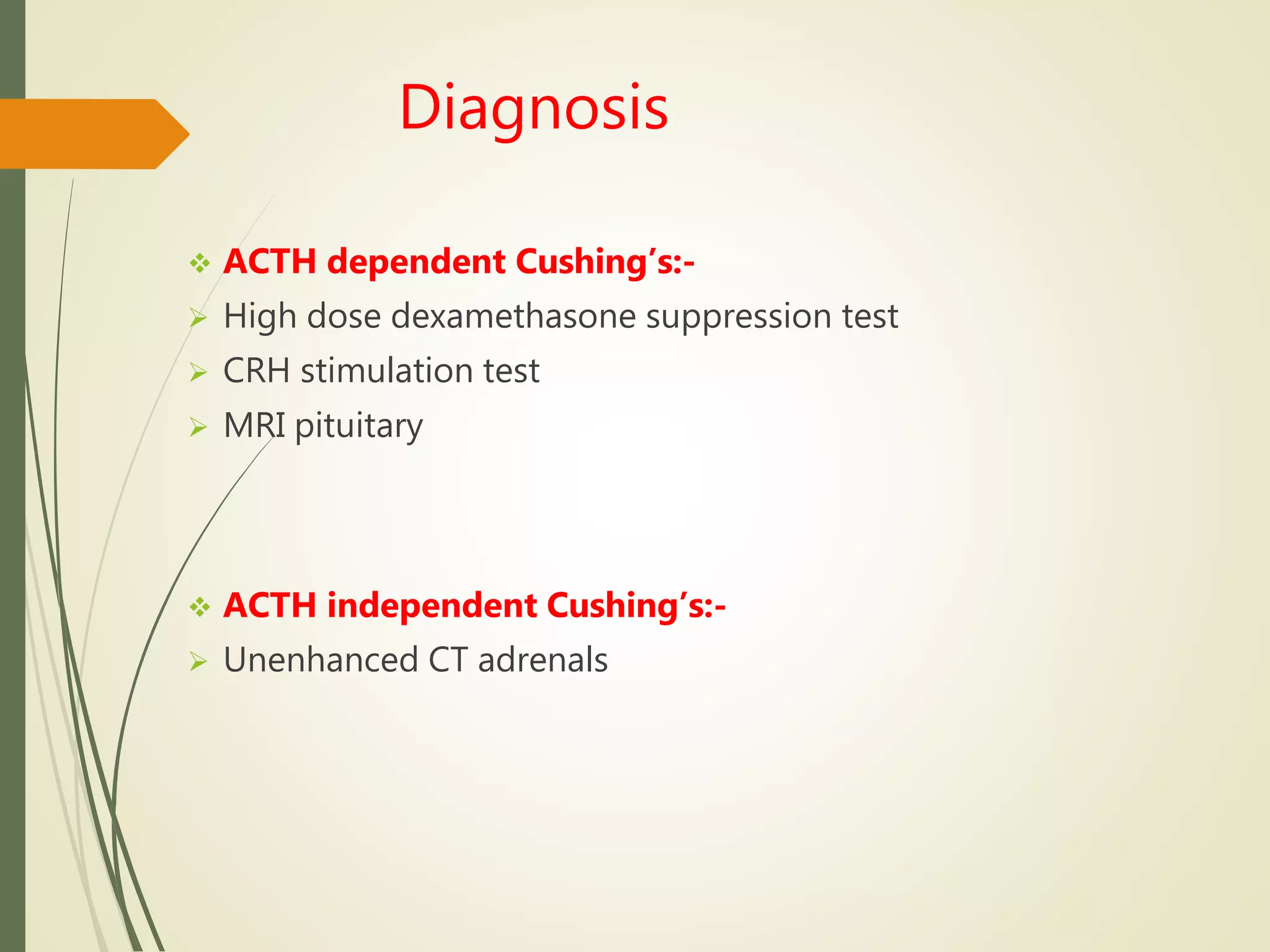 Diagnosis
 ACTH dependent Cushing’s:-
 High dose dexamethasone suppression test
 CRH stimulation test
 MRI pituitary
 ACTH independent Cushing’s:-
 Unenhanced CT adrenals
 