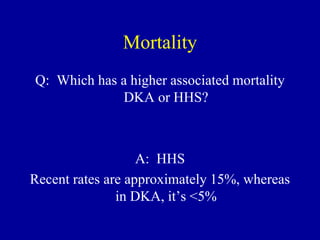 Mortality
Q: Which has a higher associated mortality
DKA or HHS?
A: HHS
Recent rates are approximately 15%, whereas
in DKA, it’s <5%
 