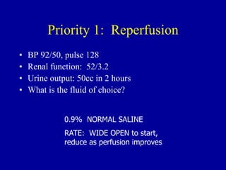 Priority 1: Reperfusion
• BP 92/50, pulse 128
• Renal function: 52/3.2
• Urine output: 50cc in 2 hours
• What is the fluid of choice?
0.9% NORMAL SALINE
RATE: WIDE OPEN to start,
reduce as perfusion improves
 