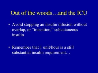 • Avoid stopping an insulin infusion without
overlap, or “transition,” subcutaneous
insulin
• Remember that 1 unit/hour is a still
substantial insulin requirement…
Out of the woods…and the ICU
 