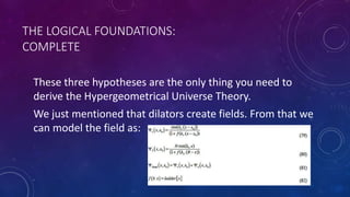 THE LOGICAL FOUNDATIONS:
COMPLETE
These three hypotheses are the only thing you need to
derive the Hypergeometrical Universe Theory.
We just mentioned that dilators create fields. From that we
can model the field as:
 
