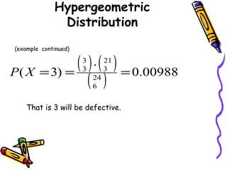 Hypergeometric
Distribution
(example continued)
( ) ( )
( ) 00988.0)3( 24
6
21
3
3
3
=
⋅
==XP
That is 3 will be defective.
 