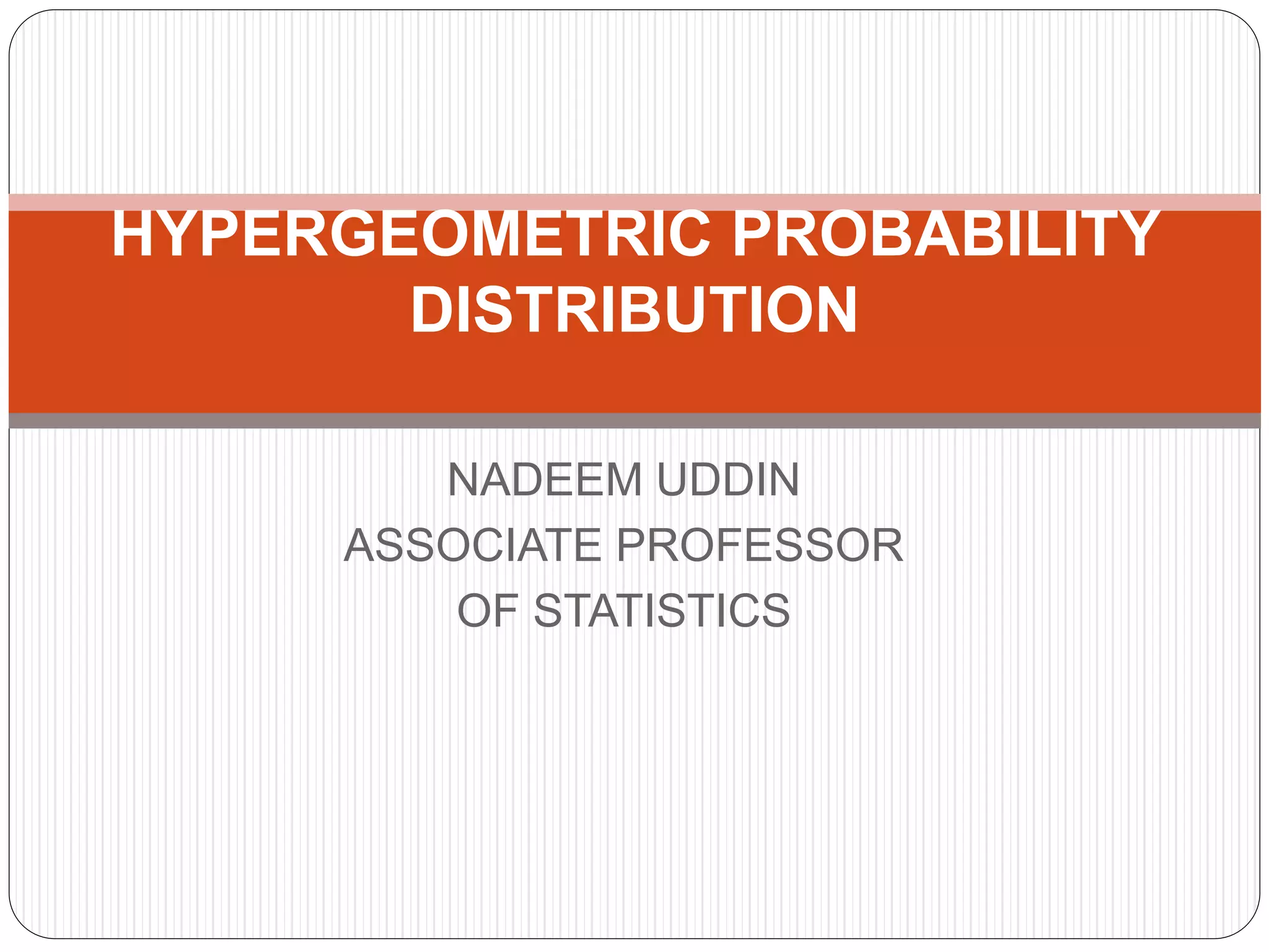 NADEEM UDDIN
ASSOCIATE PROFESSOR
OF STATISTICS
HYPERGEOMETRIC PROBABILITY
DISTRIBUTION
 