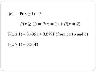 (c) P( x ≥ 1) = ?
𝑃 𝑥 ≥ 1 = 𝑃 𝑥 = 1 + 𝑃(𝑥 = 2)
P(x ≥ 1) = 0.4351 + 0.0791 (from part a and b)
P(x ≥ 1) = 0.5142
 