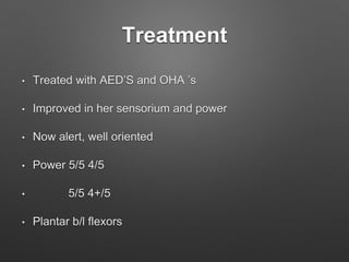 Treatment
• Treated with AED’S and OHA ’s
• Improved in her sensorium and power
• Now alert, well oriented
• Power 5/5 4/5
• 5/5 4+/5
• Plantar b/l flexors
 