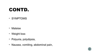 CONTD.
• SYMPTOMS
• Malaise
• Weight loss
• Polyuria, polydipsia,
• Nausea, vomiting, abdominal pain,
 