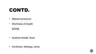 CONTD.
• Altered sensorium
• Shortness of breath
SIGNS
• Acetone breath, fever
• Confusion, lethargy, coma
 