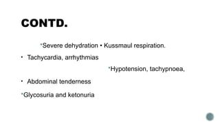 CONTD.
Severe dehydration • Kussmaul respiration.
• Tachycardia, arrhythmias
Hypotension, tachypnoea,
• Abdominal tenderness
Glycosuria and ketonuria
 