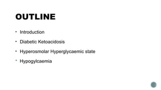 OUTLINE
• Introduction
• Diabetic Ketoacidosis
• Hyperosmolar Hyperglycaemic state
 Hypogylcaemia
 