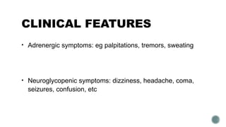 CLINICAL FEATURES
• Adrenergic symptoms: eg palpitations, tremors, sweating
• Neuroglycopenic symptoms: dizziness, headache, coma,
seizures, confusion, etc
 