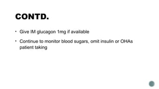 CONTD.
• Give IM glucagon 1mg if available
• Continue to monitor blood sugars, omit insulin or OHAs
patient taking
 