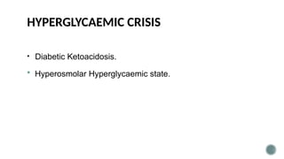 HYPERGLYCAEMIC CRISIS
• Diabetic Ketoacidosis.
 Hyperosmolar Hyperglycaemic state.
 