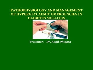 PATHOPHYSIOLOGY AND MANAGEMENT 
OF HYPERGLYCAEMIC EMERGENCIES IN 
DIABETES MELLITUS 
Presenter : Dr. Kapil Dhingra 
 