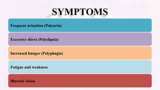 SYMPTOMS
Frequent urination (Polyuria)
Excessive thirst (Polydipsia)
Increased hunger (Polyphagia)
Fatigue and weakness
Blurred vision
 
