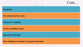 Cont…
Headache
Dry mouth and dry skin
Nausea or vomiting
Fruity-smelling breath
Shortness of breath
Slow healing of wounds or frequent infections
 