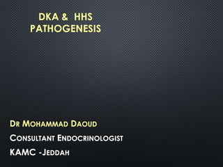 DKA & HHS
PATHOGENESIS
DR MOHAMMAD DAOUD
CONSULTANT ENDOCRINOLOGIST
KAMC -JEDDAH
 