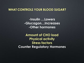 WHAT CONTROLS YOUR BLOOD SUGAR?
-Insulin …Lowers
-Glucagon…Increases
-Other hormones
Amount of CHO load
Physical activity
Stress factors
Counter Regulatory Hormones
 