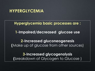 HYPERGLYCEMIA
Hyperglycemia basic processes are :
1-Impaired/decreased glucose use
2-Increased gluconeogenesis
(Make up of glucose from other sources)
3-Increased glycogenolysis
(breakdown of Glycogen to Glucose )
 