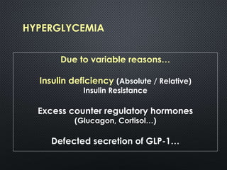 HYPERGLYCEMIA
Due to variable reasons…
Insulin deficiency (Absolute / Relative)
Insulin Resistance
Excess counter regulatory hormones
(Glucagon, Cortisol…)
Defected secretion of GLP-1…
 