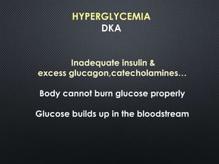 HYPERGLYCEMIA
DKA
Inadequate insulin &
excess glucagon,catecholamines…
Body cannot burn glucose properly
Glucose builds up in the bloodstream
 