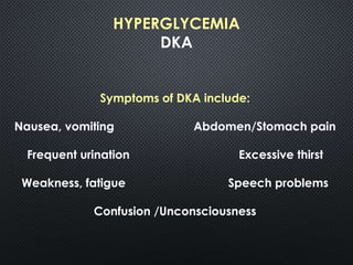 HYPERGLYCEMIA
DKA
Symptoms of DKA include:
Nausea, vomiting Abdomen/Stomach pain
Frequent urination Excessive thirst
Weakness, fatigue Speech problems
Confusion /Unconsciousness
 