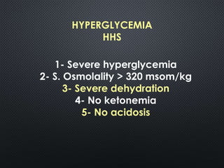 HYPERGLYCEMIA
HHS
1- Severe hyperglycemia
2- S. Osmolality > 320 msom/kg
3- Severe dehydration
4- No ketonemia
5- No acidosis
 