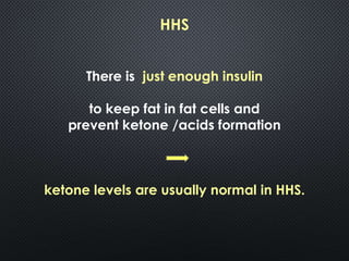 HHS
There is just enough insulin
to keep fat in fat cells and
prevent ketone /acids formation
ketone levels are usually normal in HHS.
 