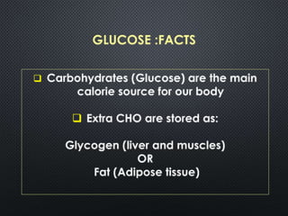 GLUCOSE :FACTS
 Carbohydrates (Glucose) are the main
calorie source for our body
 Extra CHO are stored as:
Glycogen (liver and muscles)
OR
Fat (Adipose tissue)
 
