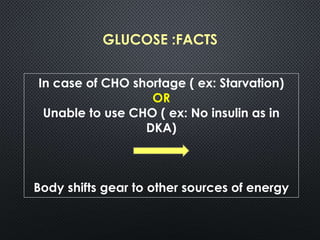 GLUCOSE :FACTS
In case of CHO shortage ( ex: Starvation)
OR
Unable to use CHO ( ex: No insulin as in
DKA)
Body shifts gear to other sources of energy
 