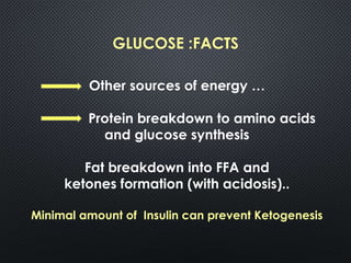 GLUCOSE :FACTS
Other sources of energy …
Protein breakdown to amino acids
and glucose synthesis
Fat breakdown into FFA and
ketones formation (with acidosis)..
Minimal amount of Insulin can prevent Ketogenesis
 