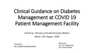 Clinical Guidance on Diabetes
Management at COVID 19
Patient Management Facility
Article by : Ministry of Health & Family Welfare
Dated : 26th August , 2020
Presenter
DR. SUKRATI MAHESHWARI
Moderator
DR. S.B. GAWARIKAR
DR. VIPIN PORWAL
 