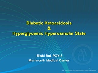 Diabetic Ketoacidosis
&
Hyperglycemic Hyperosmolar State
-Rishi Raj, PGY-3
Monmouth Medical Center
1
 