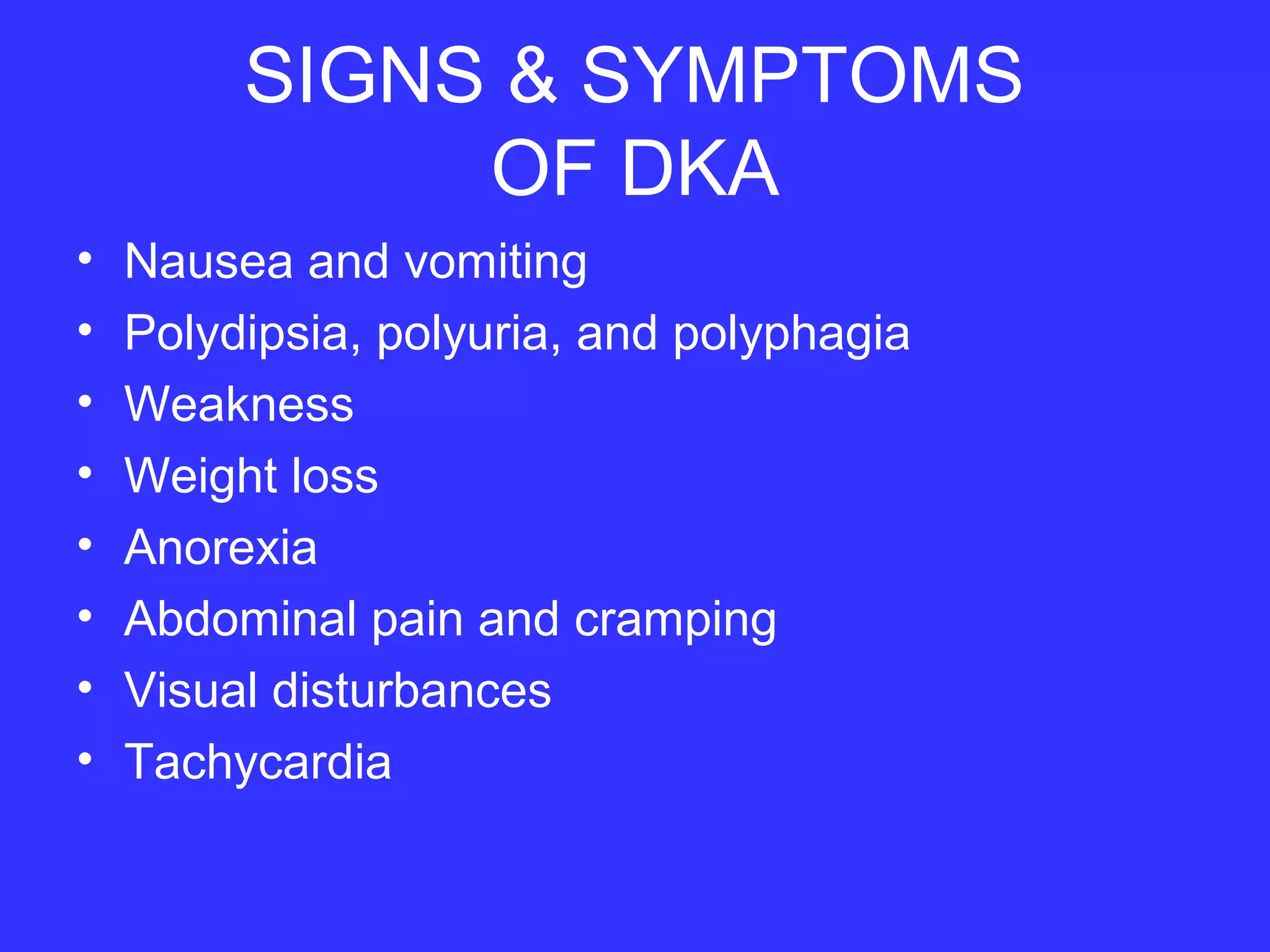 SIGNS & SYMPTOMS
OF DKA
• Nausea and vomiting
• Polydipsia, polyuria, and polyphagia
• Weakness
• Weight loss
• Anorexia
• Abdominal pain and cramping
• Visual disturbances
• Tachycardia
 