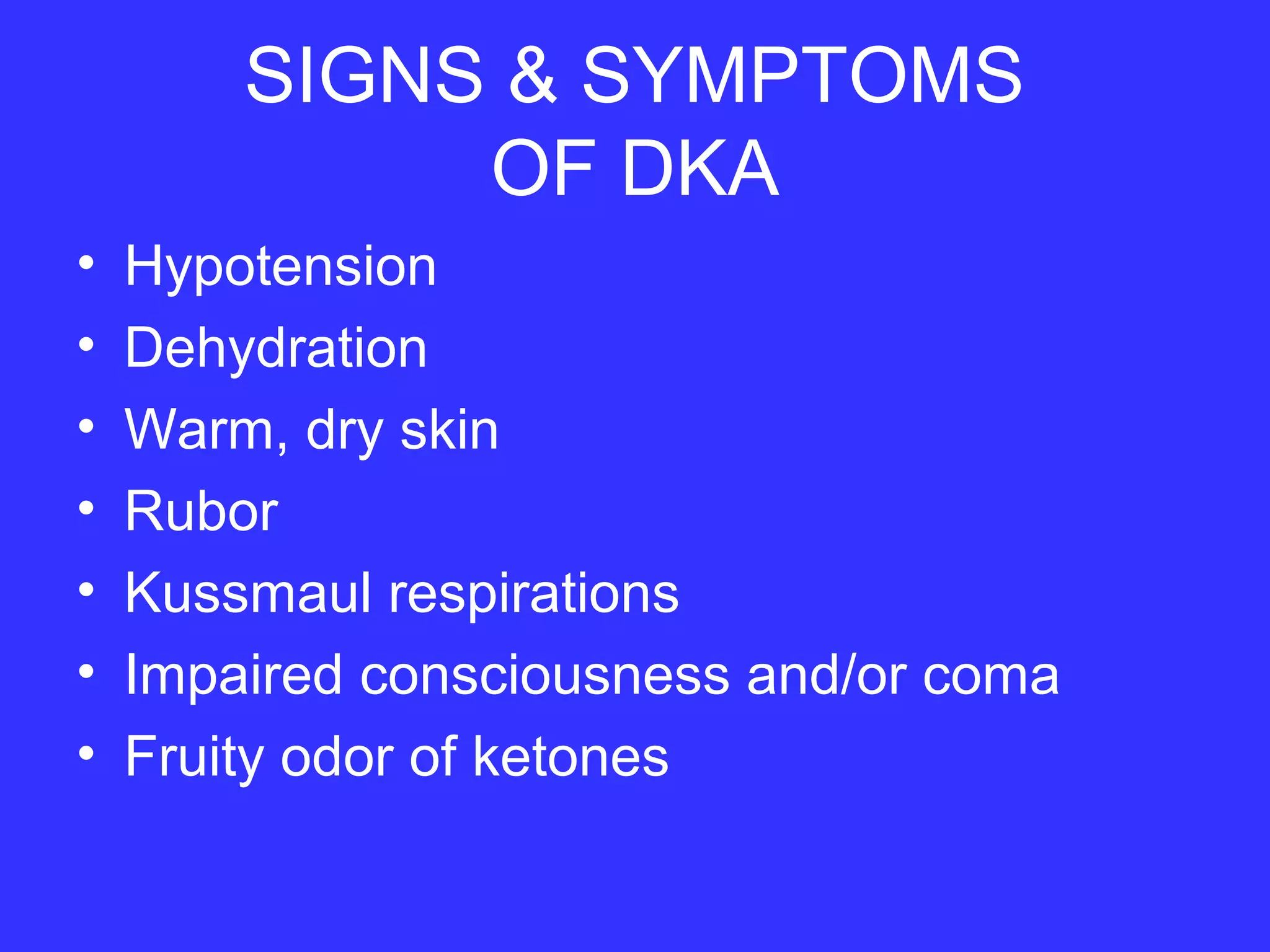 SIGNS & SYMPTOMS
OF DKA
• Hypotension
• Dehydration
• Warm, dry skin
• Rubor
• Kussmaul respirations
• Impaired consciousness and/or coma
• Fruity odor of ketones
 
