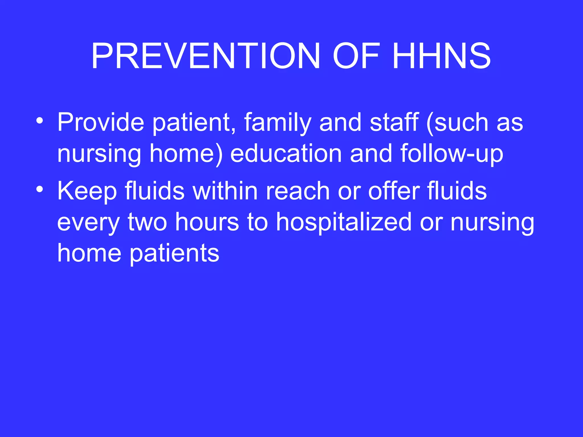 PREVENTION OF HHNS
• Provide patient, family and staff (such as
nursing home) education and follow-up
• Keep fluids within reach or offer fluids
every two hours to hospitalized or nursing
home patients
 